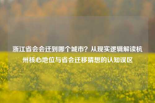 浙江省会会迁到哪个城市？从现实逻辑解读杭州核心地位与省会迁移猜想的认知误区