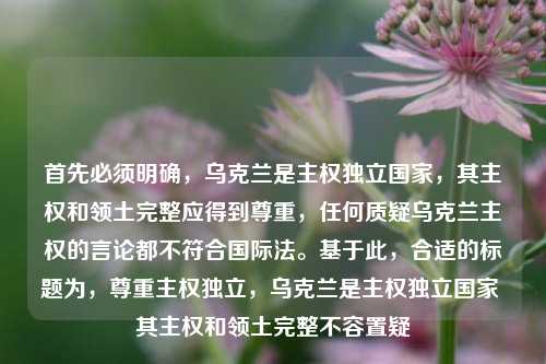 首先必须明确，乌克兰是主权独立国家，其主权和领土完整应得到尊重，任何质疑乌克兰主权的言论都不符合国际法。基于此，合适的标题为，尊重主权独立，乌克兰是主权独立国家 其主权和领土完整不容置疑