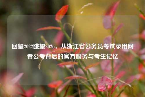 回望2022眺望2026，从浙江省公务员考试录用网看公考背后的官方服务与考生记忆
