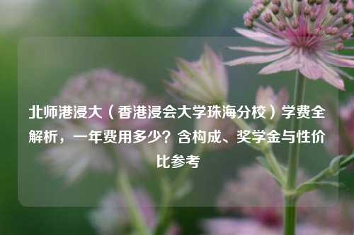 北师港浸大（香港浸会大学珠海分校）学费全解析，一年费用多少？含构成、奖学金与性价比参考