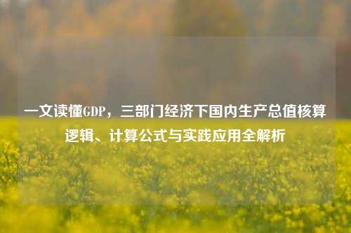 一文读懂GDP，三部门经济下国内生产总值核算逻辑、计算公式与实践应用全解析