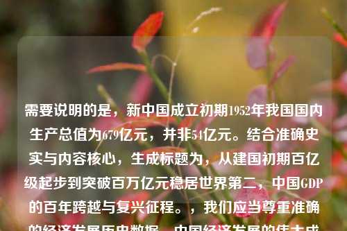 需要说明的是，新中国成立初期1952年我国国内生产总值为679亿元，并非54亿元。结合准确史实与内容核心，生成标题为，从建国初期百亿级起步到突破百万亿元稳居世界第二，中国GDP的百年跨越与复兴征程。，我们应当尊重准确的经济发展历史数据，中国经济发展的伟大成就基于真实的奋斗历程，准确的数据能更好地展现国家发展的坚实步伐。