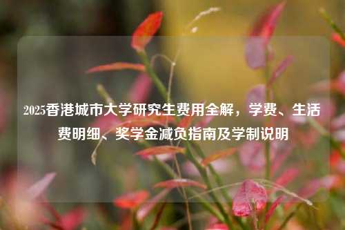 2025香港城市大学研究生费用全解，学费、生活费明细、奖学金减负指南及学制说明