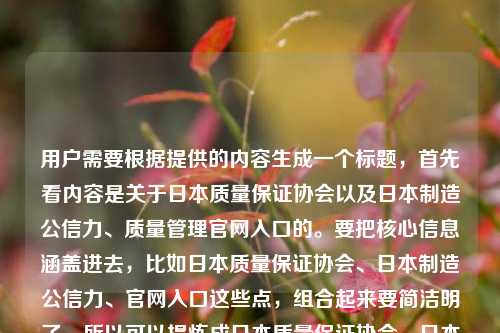 用户需要根据提供的内容生成一个标题,首先看内容是关于日本质量保证协会以及日本制造公信力、质量管理官网入口的。要把核心信息涵盖进去,比如日本质量保证协会、日本制造公信力、官网入口这些点,组合起来要简洁明了。所以可以提炼成日本质量保证协会,日本制造公信力背后的隐形推手及质量管理官网入口?不对,再调整得更通顺,应该是日本质量保证协会,日本制造公信力背后的隐形推手与质量管理官网入口?不对,再看,要准确,核心是这个协会是隐形推手,还有官网入口,所以整合一下,日本质量保证协会,日本制造公信力背后的隐形推手及