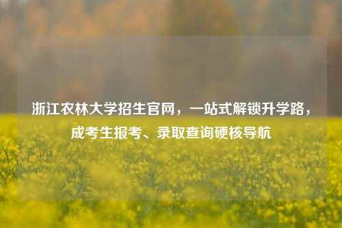 浙江农林大学招生官网，一站式解锁升学路，成考生报考、录取查询硬核导航