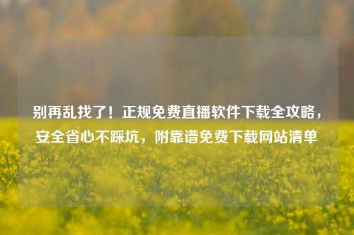 别再乱找了！正规免费直播软件下载全攻略，安全省心不踩坑，附靠谱免费下载网站清单