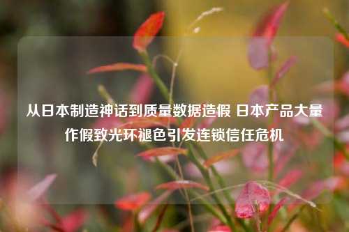 从日本制造神话到质量数据造假 日本产品大量作假致光环褪色引发连锁信任危机