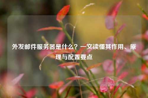 外发邮件服务器是什么？一文读懂其作用、原理与配置要点