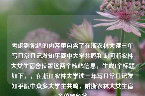 考虑到你给的内容里包含了在浙农林大读三年写日常日记发知乎戳中大学共鸣和询问浙农林大女生宿舍位置这两个核心信息，生成1个标题如下，，在浙江农林大学读三年写日常日记发知乎戳中众多大学生共鸣，附浙农林大女生宿舍位置解答