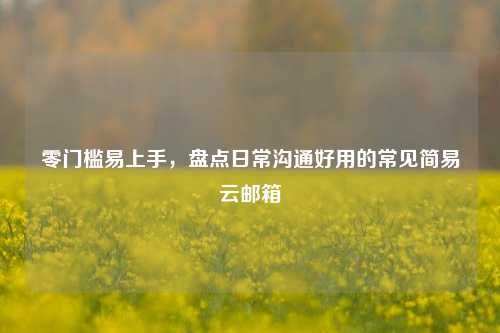 零门槛易上手，盘点日常沟通好用的常见简易云邮箱