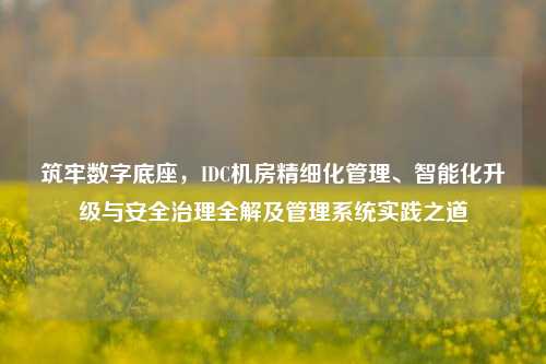 筑牢数字底座，IDC机房精细化管理、智能化升级与安全治理全解及管理系统实践之道