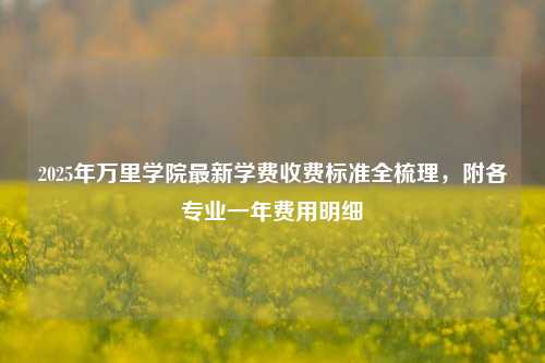 2025年万里学院最新学费收费标准全梳理，附各专业一年费用明细
