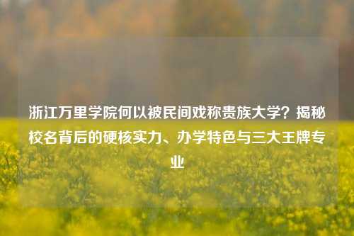 浙江万里学院何以被民间戏称贵族大学？揭秘校名背后的硬核实力、办学特色与三大王牌专业