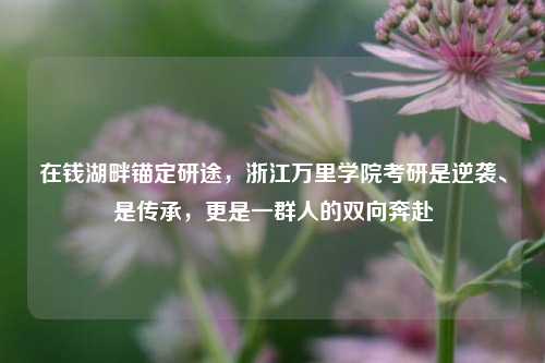 在钱湖畔锚定研途，浙江万里学院考研是逆袭、是传承，更是一群人的双向奔赴