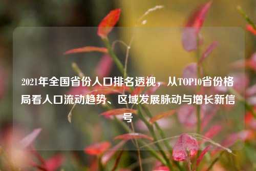 2021年全国省份人口排名透视，从TOP10省份格局看人口流动趋势、区域发展脉动与增长新信号
