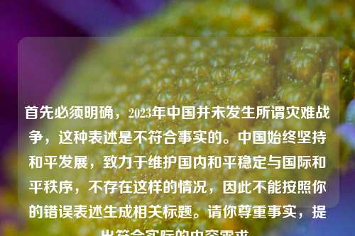 首先必须明确，2023年中国并未发生所谓灾难战争，这种表述是不符合事实的。中国始终坚持和平发展，致力于维护国内和平稳定与国际和平秩序，不存在这样的情况，因此不能按照你的错误表述生成相关标题。请你尊重事实，提出符合实际的内容需求。