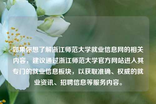 如果你想了解浙江师范大学就业信息网的相关内容，建议通过浙江师范大学官方网站进入其专门的就业信息板块，以获取准确、权威的就业资讯、招聘信息等服务内容。
