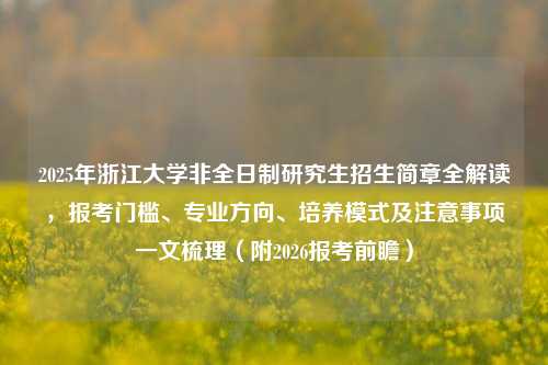 2025年浙江大学非全日制研究生招生简章全解读，报考门槛、专业方向、培养模式及注意事项一文梳理（附2026报考前瞻）