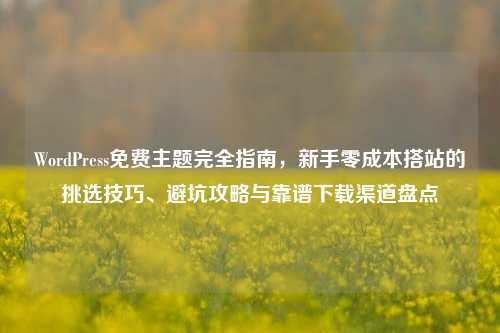 WordPress免费主题完全指南，新手零成本搭站的挑选技巧、避坑攻略与靠谱下载渠道盘点