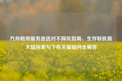 方舟租用服务器选对不踩坑指南，生存联机新大陆探索与下机关服疑问全解答