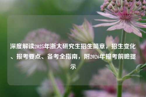 深度解读2025年浙大研究生招生简章，招生变化、报考要点、备考全指南，附2026年报考前瞻提示