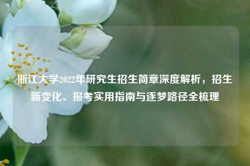 浙江大学2022年研究生招生简章深度解析，招生新变化、报考实用指南与逐梦路径全梳理
