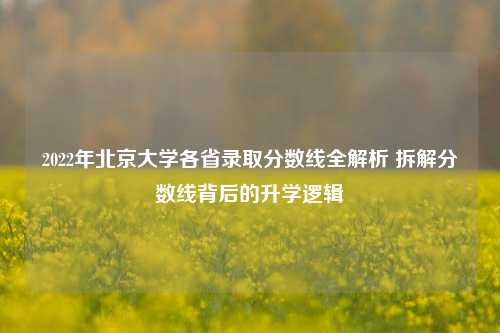 2022年北京大学各省录取分数线全解析 拆解分数线背后的升学逻辑