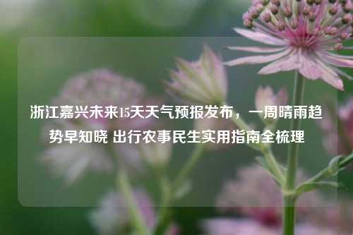 浙江嘉兴未来15天天气预报发布，一周晴雨趋势早知晓 出行农事民生实用指南全梳理